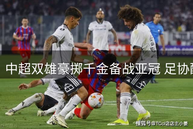中超双雄豪掷千金备战亚冠 足协配套支持何时到位？